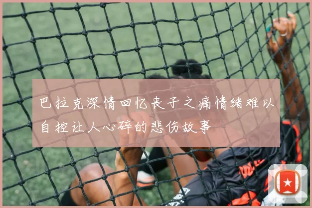 巴拉克深情回忆丧子之痛情绪难以自控让人心碎的悲伤故事