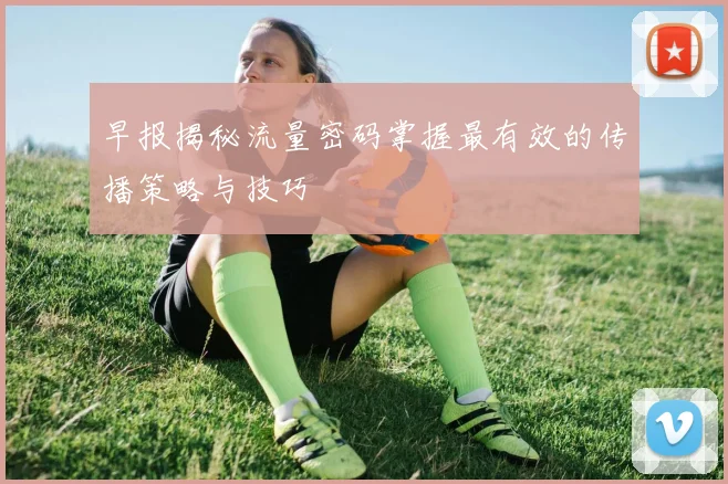 早报揭秘流量密码掌握最有效的传播策略与技巧