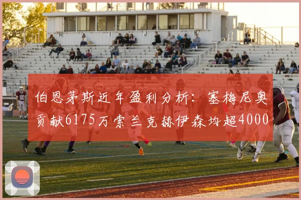 伯恩茅斯近年盈利分析：塞梅尼奥贡献6175万索兰克赫伊森均超4000万