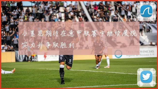 小基恩期待在意甲联赛中继续展现实力并争取胜利
