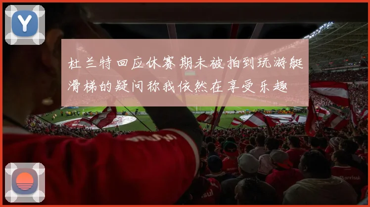 杜兰特回应休赛期未被拍到玩游艇滑梯的疑问称我依然在享受乐趣
