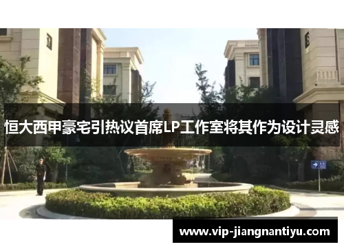 恒大西甲豪宅引热议首席LP工作室将其作为设计灵感