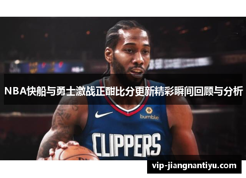 NBA快船与勇士激战正酣比分更新精彩瞬间回顾与分析